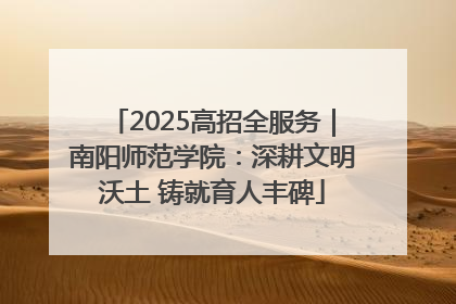 2025高招全服务｜南阳师范学院：深耕文明沃土 铸就育人丰碑