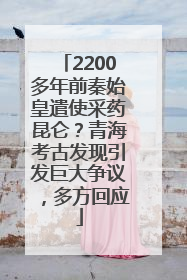 2200多年前秦始皇遣使采药昆仑？青海考古发现引发巨大争议，多方回应