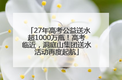 27年高考公益送水超1000万瓶！高考临近，洞庭山集团送水活动再度起航