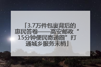 3.7万件包裹背后的惠民答卷——高安邮政“15分钟便民寄递圈”打通城乡服务末梢