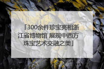 300余件珍宝亮相浙江省博物馆 展现中西方珠宝艺术交融之美