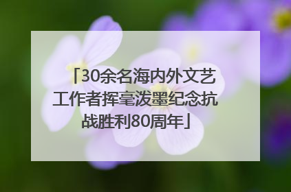 30余名海内外文艺工作者挥毫泼墨纪念抗战胜利80周年