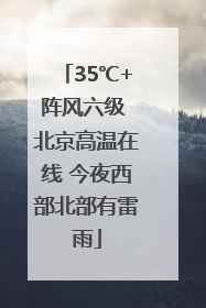 35℃+阵风六级 北京高温在线 今夜西部北部有雷雨