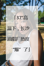 37°高温下，长沙油脂厂热度“爆”了