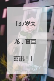 37岁朱一龙，官宣喜讯！