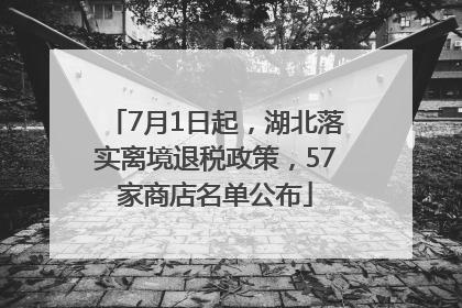 7月1日起，湖北落实离境退税政策，57家商店名单公布