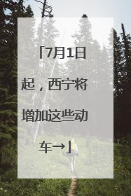 7月1日起，西宁将增加这些动车→