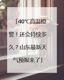 40℃高温橙警！还会持续多久？山东最新天气预报来了