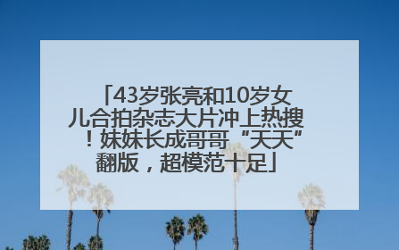 43岁张亮和10岁女儿合拍杂志大片冲上热搜！妹妹长成哥哥“天天”翻版，超模范十足