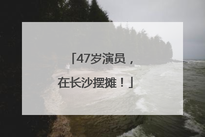 47岁演员，在长沙摆摊！