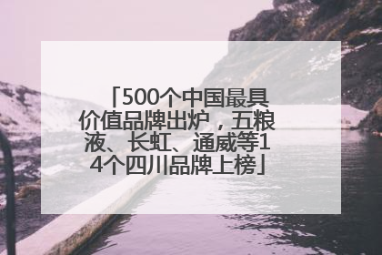 500个中国最具价值品牌出炉，五粮液、长虹、通威等14个四川品牌上榜