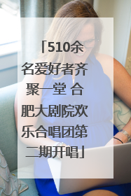 510余名爱好者齐聚一堂 合肥大剧院欢乐合唱团第二期开唱