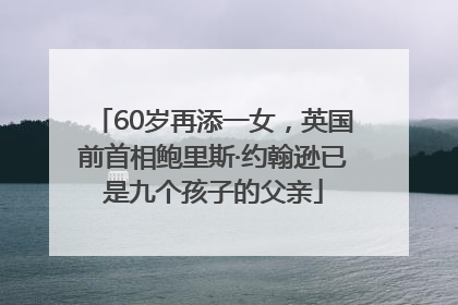 60岁再添一女，英国前首相鲍里斯·约翰逊已是九个孩子的父亲