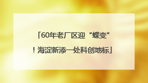 60年老厂区迎“蝶变”！海淀新添一处科创地标