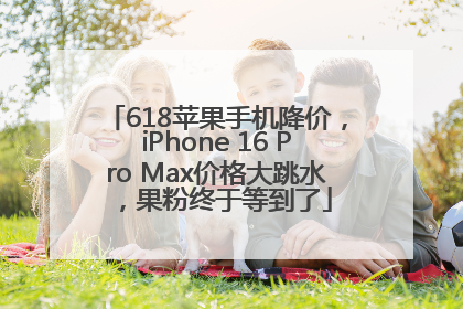 618苹果手机降价，iPhone 16 Pro Max价格大跳水，果粉终于等到了