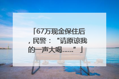 67万现金保住后，民警：“请原谅我的一声大喝……”