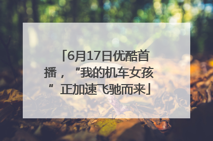 6月17日优酷首播，“我的机车女孩”正加速飞驰而来