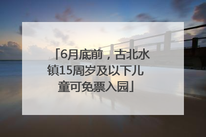 6月底前，古北水镇15周岁及以下儿童可免票入园