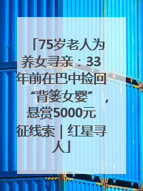 75岁老人为养女寻亲：33年前在巴中捡回“背篓女婴”，悬赏5000元征线索｜红星寻人